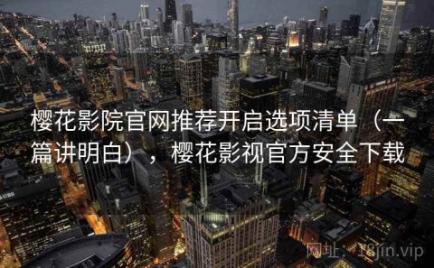 樱花影院官网推荐开启选项清单（一篇讲明白），樱花影视官方安全下载