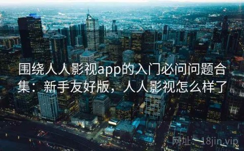 围绕人人影视app的入门必问问题合集：新手友好版，人人影视怎么样了