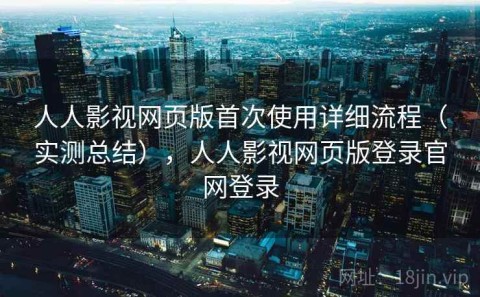 人人影视网页版首次使用详细流程（实测总结），人人影视网页版登录官网登录