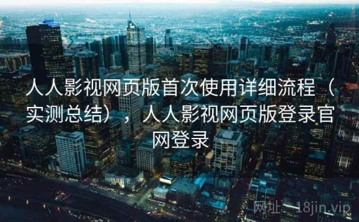 人人影视网页版首次使用详细流程（实测总结），人人影视网页版登录官网登录
