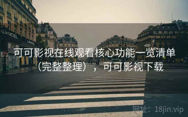 可可影视在线观看核心功能一览清单（完整整理），可可影视下载