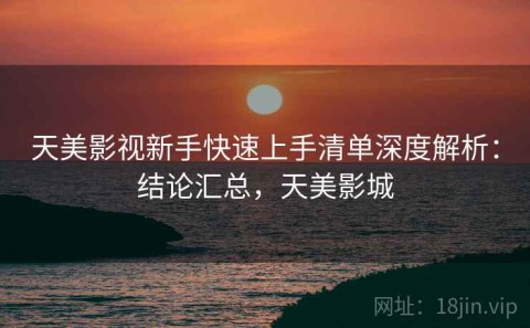 天美影视新手快速上手清单深度解析：结论汇总，天美影城