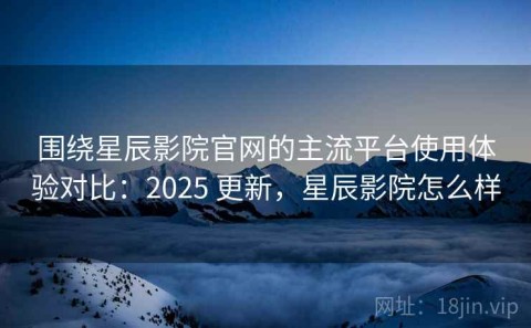围绕星辰影院官网的主流平台使用体验对比：2025 更新，星辰影院怎么样