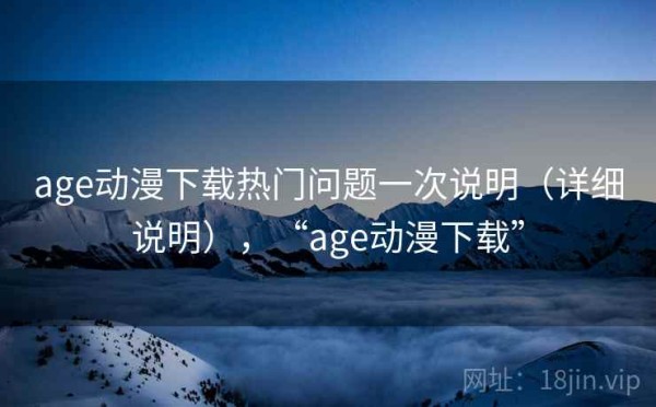 age动漫下载热门问题一次说明（详细说明），“age动漫下载”