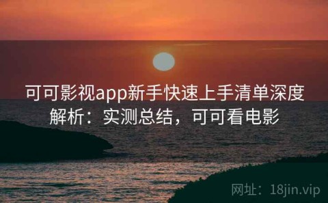可可影视app新手快速上手清单深度解析：实测总结，可可看电影