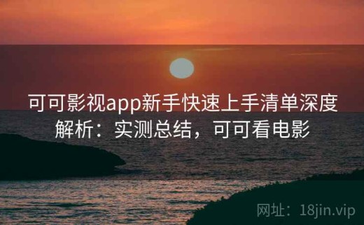 可可影视app新手快速上手清单深度解析：实测总结，可可看电影