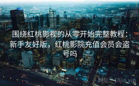 围绕红桃影视的从零开始完整教程：新手友好版，红桃影院充值会员会盗号吗