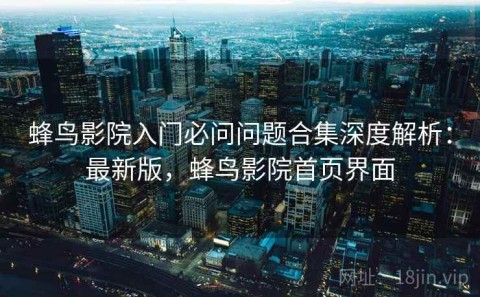 蜂鸟影院入门必问问题合集深度解析：最新版，蜂鸟影院首页界面