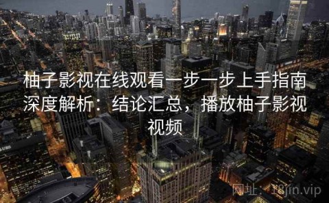 柚子影视在线观看一步一步上手指南深度解析：结论汇总，播放柚子影视视频