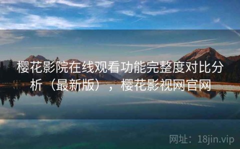 樱花影院在线观看功能完整度对比分析（最新版），樱花影视网官网