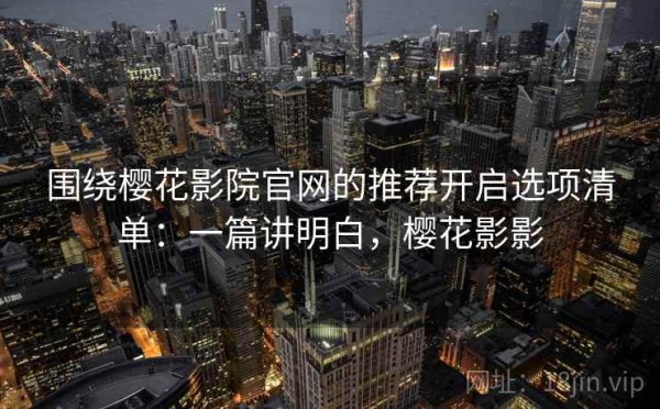 围绕樱花影院官网的推荐开启选项清单：一篇讲明白，樱花影影