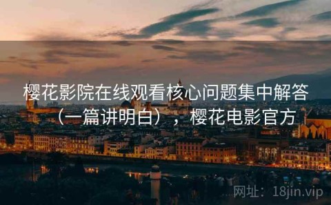 樱花影院在线观看核心问题集中解答（一篇讲明白），樱花电影官方