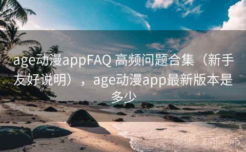 age动漫appFAQ 高频问题合集（新手友好说明），age动漫app最新版本是多少