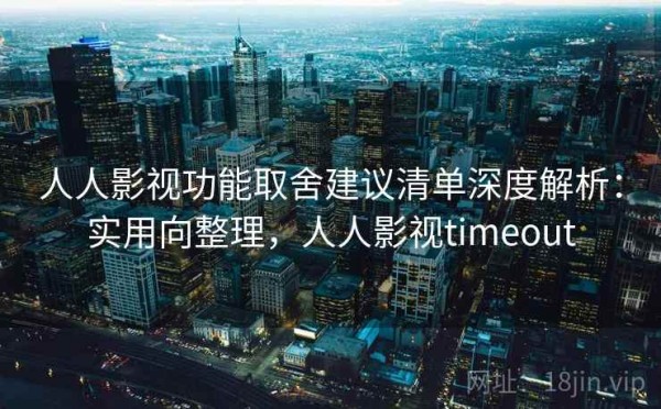 人人影视功能取舍建议清单深度解析：实用向整理，人人影视timeout