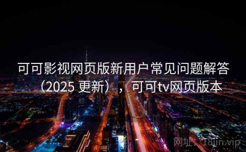 可可影视网页版新用户常见问题解答（2025 更新），可可tv网页版本