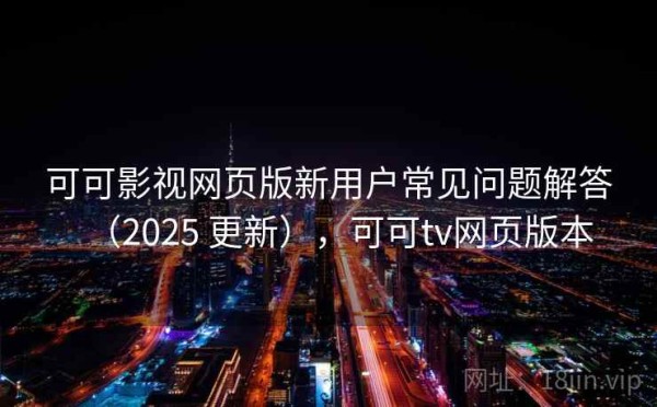 可可影视网页版新用户常见问题解答（2025 更新），可可tv网页版本