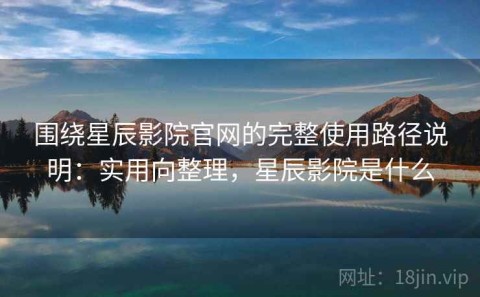 围绕星辰影院官网的完整使用路径说明：实用向整理，星辰影院是什么