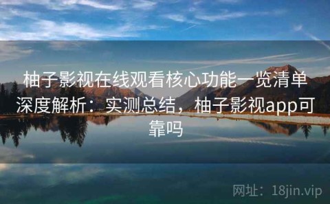 柚子影视在线观看核心功能一览清单深度解析：实测总结，柚子影视app可靠吗