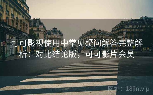 可可影视使用中常见疑问解答完整解析：对比结论版，可可影片会员