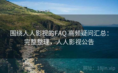 围绕人人影视的FAQ 高频疑问汇总：完整整理，人人影视公告