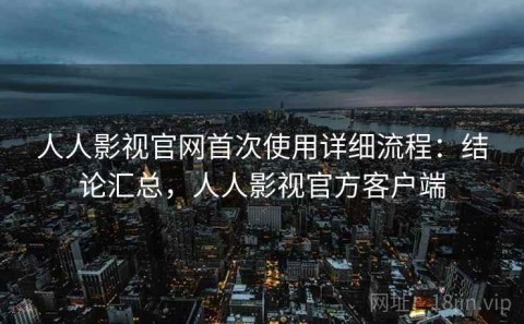 人人影视官网首次使用详细流程：结论汇总，人人影视官方客户端