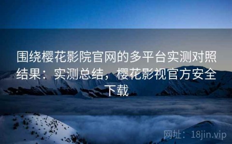 围绕樱花影院官网的多平台实测对照结果：实测总结，樱花影视官方安全下载