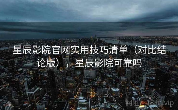星辰影院官网实用技巧清单（对比结论版），星辰影院可靠吗