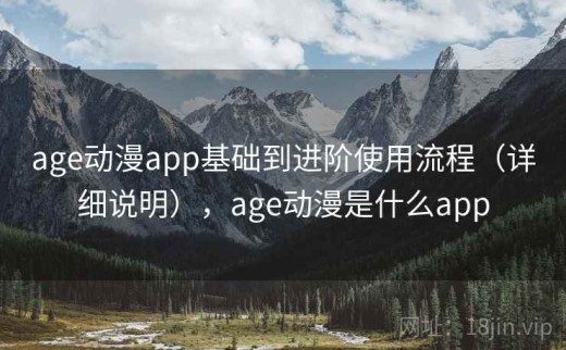 age动漫app基础到进阶使用流程（详细说明），age动漫是什么app