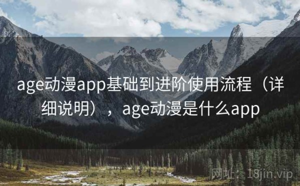 age动漫app基础到进阶使用流程（详细说明），age动漫是什么app