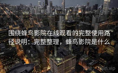 围绕蜂鸟影院在线观看的完整使用路径说明：完整整理，蜂鸟影院是什么