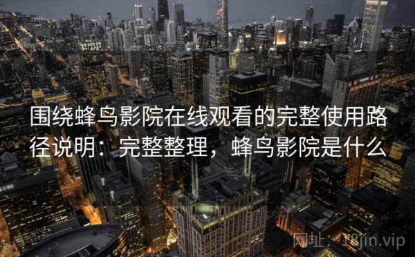 围绕蜂鸟影院在线观看的完整使用路径说明：完整整理，蜂鸟影院是什么