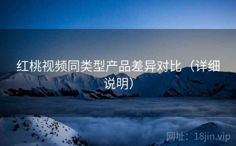 红桃视频同类型产品差异对比（详细说明）