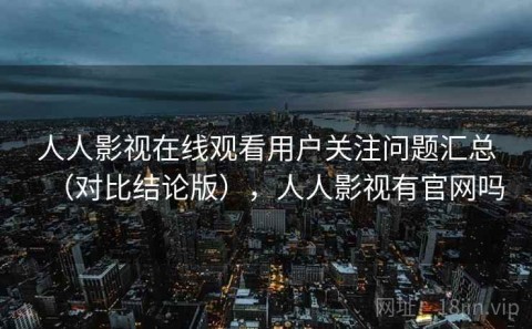 人人影视在线观看用户关注问题汇总（对比结论版），人人影视有官网吗