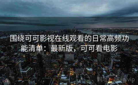 围绕可可影视在线观看的日常高频功能清单：最新版，可可看电影