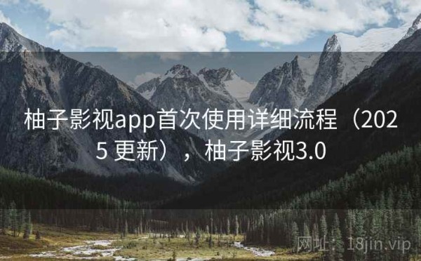 柚子影视app首次使用详细流程（2025 更新），柚子影视3.0