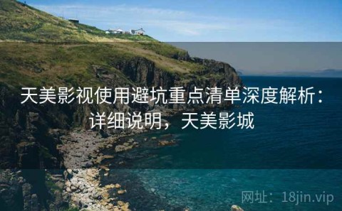 天美影视使用避坑重点清单深度解析：详细说明，天美影城
