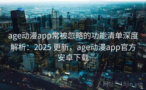 age动漫app常被忽略的功能清单深度解析：2025 更新，age动漫app官方安卓下载