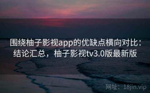 围绕柚子影视app的优缺点横向对比：结论汇总，柚子影视tv3.0版最新版