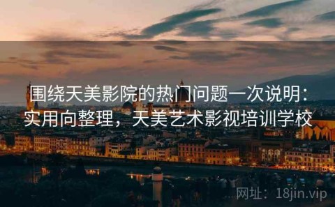 围绕天美影院的热门问题一次说明：实用向整理，天美艺术影视培训学校