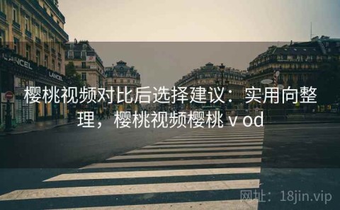 樱桃视频对比后选择建议：实用向整理，樱桃视频樱桃ⅴod