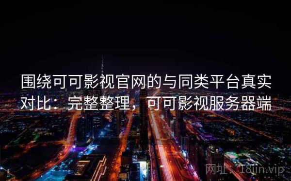 围绕可可影视官网的与同类平台真实对比：完整整理，可可影视服务器端