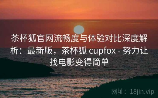 茶杯狐官网流畅度与体验对比深度解析：最新版，茶杯狐 cupfox - 努力让找电影变得简单