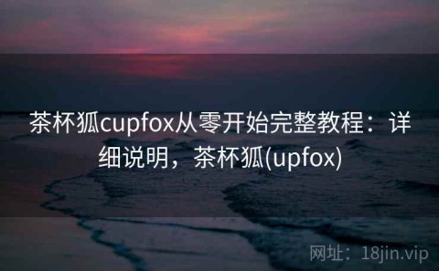 茶杯狐cupfox从零开始完整教程：详细说明，茶杯狐(upfox)