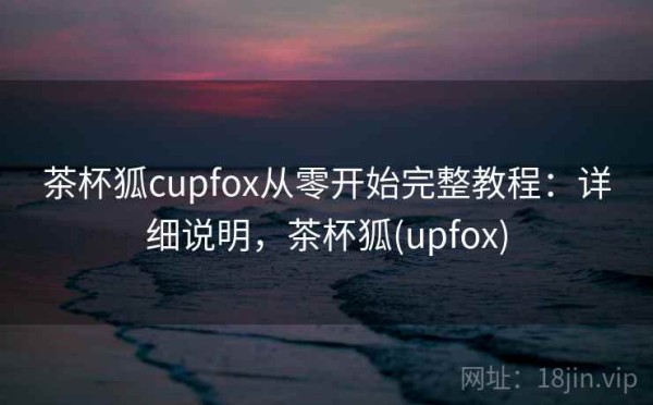 茶杯狐cupfox从零开始完整教程：详细说明，茶杯狐(upfox)