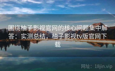 围绕柚子影视官网的核心问题集中解答：实测总结，柚子影视tv版官网下载