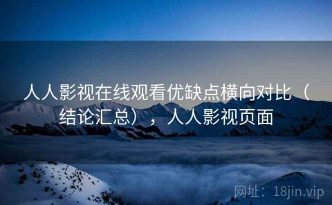 人人影视在线观看优缺点横向对比（结论汇总），人人影视页面