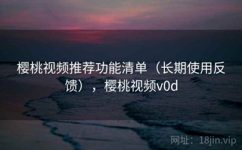 樱桃视频推荐功能清单（长期使用反馈），樱桃视频v0d