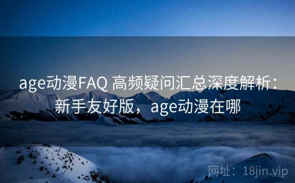 age动漫FAQ 高频疑问汇总深度解析：新手友好版，age动漫在哪