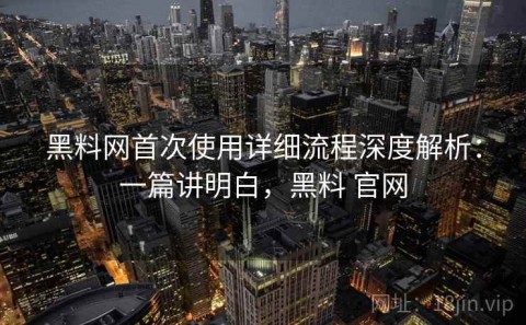 黑料网首次使用详细流程深度解析：一篇讲明白，黑料 官网