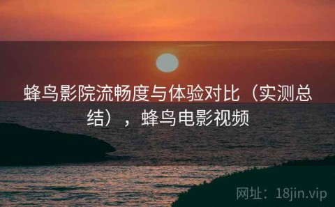 蜂鸟影院流畅度与体验对比（实测总结），蜂鸟电影视频